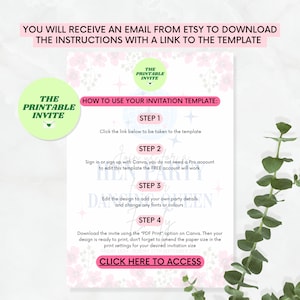 May include: Pink and white printable invitation template with a floral design. The template includes instructions on how to use the template with Canva. The text on the template says "How to use your invitation template: Step 1: Click the link below to be taken to the template. Step 2: Sign in or sign up with Canva, you do not need a Pro account to edit this template the FREE account will work. Step 3: Edit the design to add your own party details and change any fonts or colours. Step 4: Download the invite using the "PDF Print" option on Canva. Then your design is ready to print, don't forget to amend the paper size in the print settings for your desired invitation size. Click here to access."