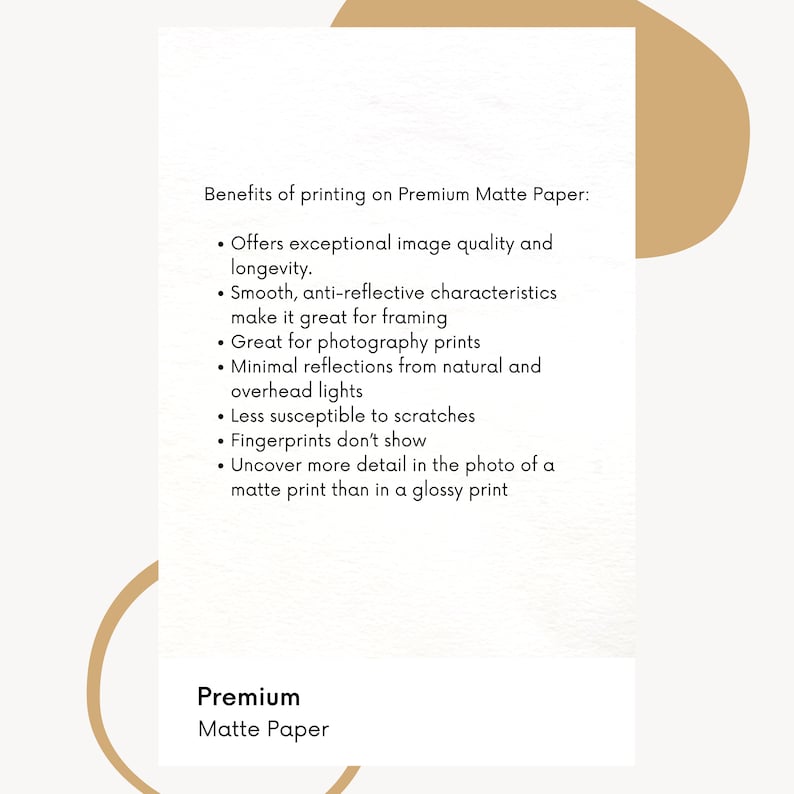 May include: Benefits of printing on Premium Matte Paper: Offers exceptional image quality and longevity. Smooth, anti-reflective characteristics make it great for framing. Great for photography prints. Minimal reflections from natural and overhead lights. Less susceptible to scratches. Fingerprints don't show. Uncover more detail in the photo of a matte print than in a glossy print. Premium Matte Paper.