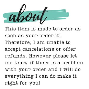 May include: Text on a teal background that reads "about". The text below explains that this item is made to order and that cancellations or refunds are not accepted. The text also states that the seller will do everything they can to make sure the customer is happy with their order.