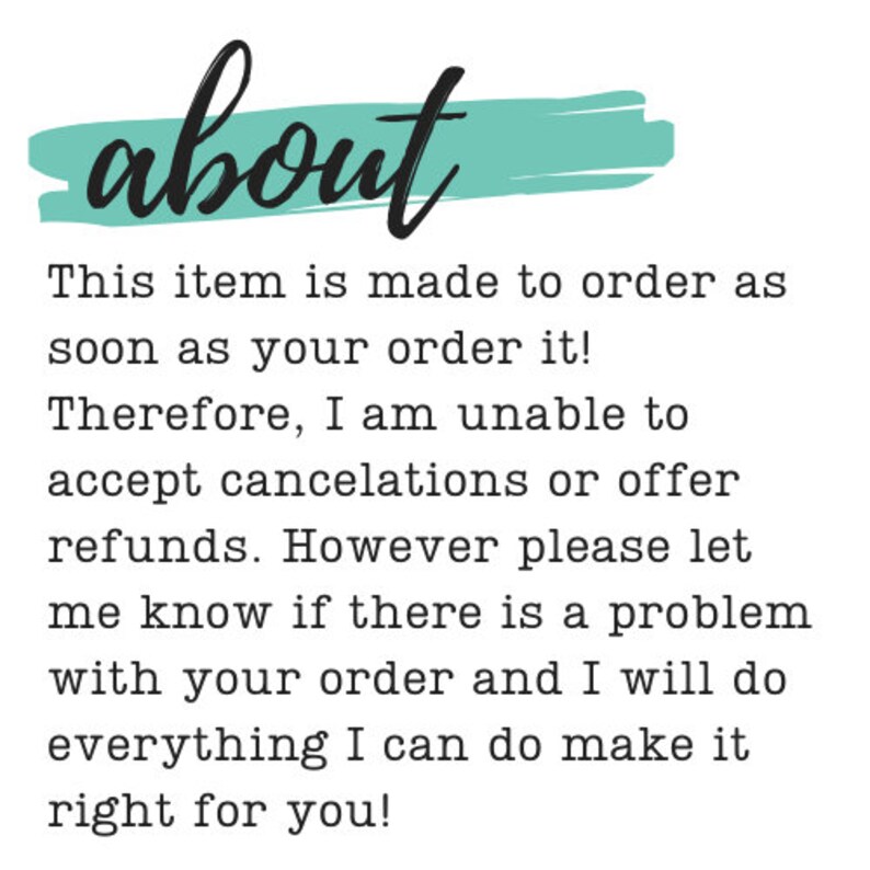 May include: Text on a teal background that reads "about". The text below explains that this item is made to order and that cancellations or refunds are not accepted. The text also states that the seller will do everything they can to make sure the customer is happy with their order.