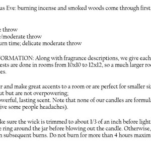 May include: Candle burn time and fragrance strength information. 4oz candle has a 20+ hour burn time with a delicate throw. 8oz candle has a 30+ hour burn time with a delicate to moderate throw. 16oz double-wicked candle has a 40+ hour burn time with a delicate to moderate throw.  Fragrance strength information includes descriptions of delicate, moderate, and rich scents.