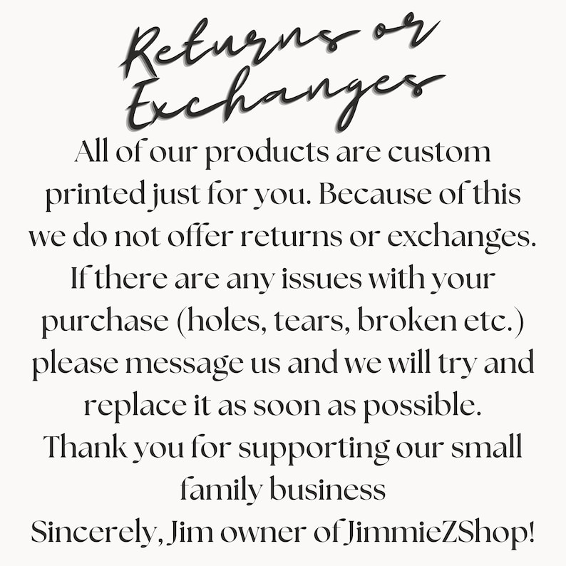 May include: A cream-colored background displays text regarding returns and exchanges. It states that products are custom printed, so returns aren't offered. Contact for any purchase issues. Signed by Jim.