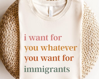 I Want For You Whatever You Want Fror Immigrants T-Shirt, Human Rights Tee, Pro Immigration Tee, Human Rights T-Shirt, No Human is Illegal