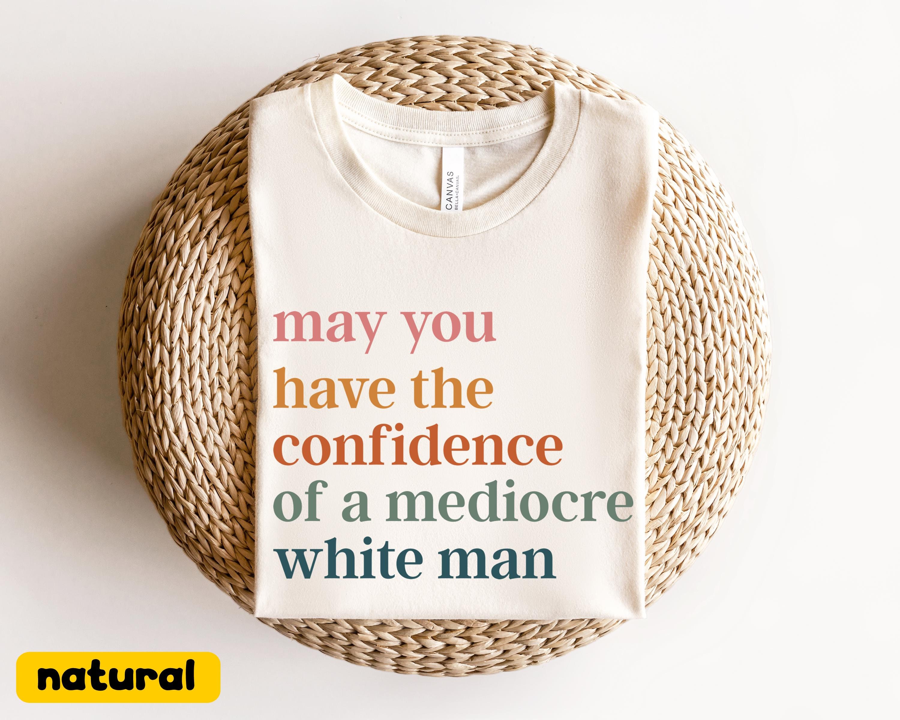 Que tengas la confianza de un hombre blanco mediocre, camiseta, feminismo interseccional feminista, aplastar el patriarcado, regalo de empoderamiento feminista