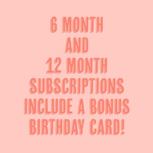 May include: A light pink graphic with coral-coloured text that reads: 6 MONTH AND 12 MONTH SUBSCRIPTIONS INCLUDE A BONUS BIRTHDAY CARD! The lettering is in a bold, sans-serif font with a subtle drop shadow effect centred on the solid background.
