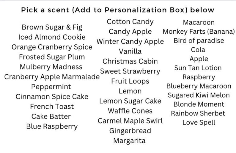 K&ouml;nnte beinhalten: Eine Liste mit 30 verschiedenen D&uuml;ften f&uuml;r eine Personalisierungsbox. Die D&uuml;fte umfassen:  Zuckerwatte, Apfelbonbon, Winter-Apfelbonbon, S&uuml;&szlig;e Erdbeere, Frucht-Loops, Zitrone, Zitronen-Zuckerkuchen, Waffelh&ouml;rnchen, Karamell-Ahorn-Swirl, Lebkuchen, Margarita, Brauner Zucker & Feige, Gezuckerter Mandelkeks, Orange-Cranberry-Gew&uuml;rz, Gefrorene Zuckerpflaume, Maulbeer-Wahnsinn, Cranberry-Apfel-Marmelade, Pfefferminze, Zimt-Gew&uuml;rzkuchen, Franz&ouml;sischer Toast, Kuchenteig, Blaue Himbeere, Macaron, Affenfurz (Banane), Paradiesvogel, Cola, Apfel, Sonnenbr&auml;unungslotion, Himbeere, Blaubeer-Macaron, Gezuckerte Kiwi-Melone, Blonder Moment, Regenbogen-Sorbet, Liebeszauber.