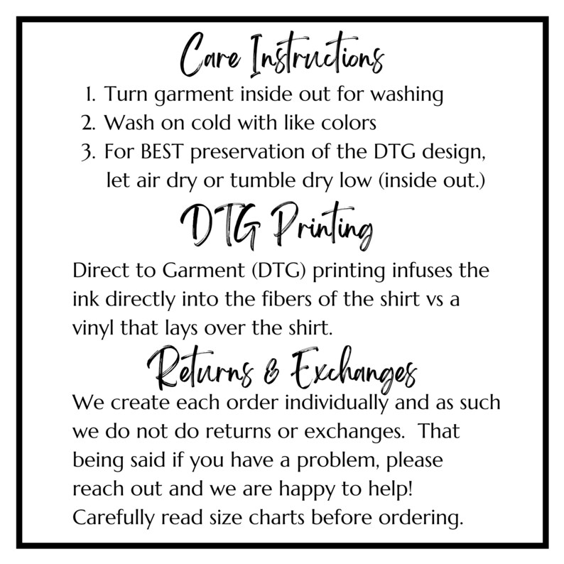 May include: Care instructions for a garment printed with Direct to Garment (DTG) printing. The instructions include washing, drying, and information about returns and exchanges. The text reads: "Care Instructions 1. Turn garment inside out for washing 2. Wash on cold with like colours 3. For BEST preservation of the DTG design, let air dry or tumble dry low (inside out.) DTG Printing Direct to Garment (DTG) printing infuses the ink directly into the fibres of the shirt vs a vinyl that lays over the shirt. Returns & Exchanges We create each order individually and as such we do not do returns or exchanges. That being said if you have a problem, please reach out and we are happy to help! Carefully read size charts before ordering."