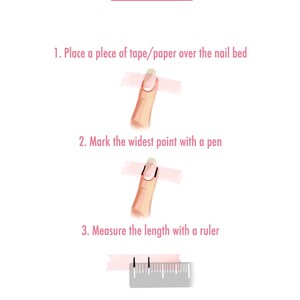 May include: How to measure your nail size for press-on nails. Place a piece of tape or paper over your nail bed, mark the widest point with a pen, and measure the length with a ruler.