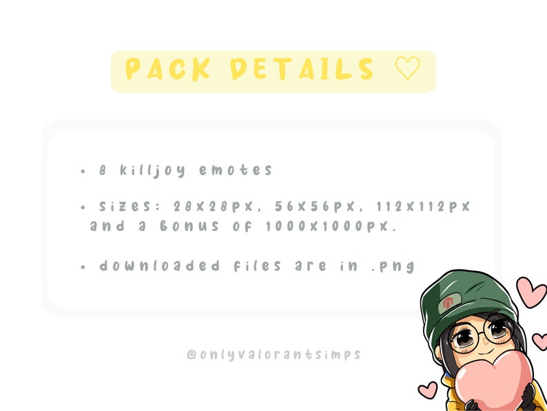 May include: A digital illustration of a cartoon character with a heart-shaped head and a green beanie. The character is wearing a yellow jacket and holding a pink heart. The text "PACK DETAILS" is at the top of the image. The text "8 killjoy emotes" is below the title. The text "Sizes: 28x28px, 56x56px, 112x112px and a bonus of 1000x1000px." is below the emotes. The text "downloaded files are in .png" is below the sizes. The text "@onlyvalorantsimps" is at the bottom of the image.