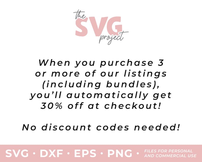 May include: A pink graphic with the text "the SVG project" and the text "When you purchase 3 or more of our listings (including bundles), you'll automatically get 30% off at checkout! No discount codes needed! SVG. DXF. EPS. PNG. FILES FOR PERSONAL AND COMMERCIAL USE"