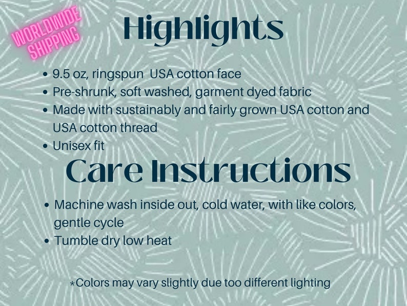 May include: A text-based image with a light blue background and white lines. The text reads "WORLDWIDE SHIPPING" in pink, "Highlights" in black, and "Care Instructions" in black. The text lists the features and care instructions for a t-shirt made with 9.5 oz ringspun USA cotton. The text also states that the t-shirt is pre-shrunk, soft washed, garment dyed, and made with sustainably and fairly grown USA cotton and USA cotton thread. The t-shirt is unisex and machine washable in cold water with like colors on a gentle cycle. The t-shirt should be tumble dried on low heat. The text also states that colors may vary slightly due to different lighting.