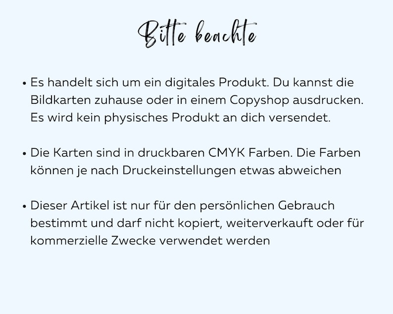 May include: Text on a light blue background with the heading "Bitte beachte" in black cursive font. The text explains that the product is a digital download and cannot be shipped. It also states that the colours are CMYK and may vary depending on printing settings. Finally, it mentions that the product is for personal use only and cannot be copied, resold, or used for commercial purposes.