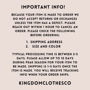 May include: Text on a white background with the heading "IMPORTANT INFO!"  The text explains that items are made to order and returns or exchanges are not accepted unless the item has a defect.  It also explains that orders can be canceled within one hour of being placed.  The text also lists the following information to check before ordering: 1. Shipping Address 2. Size and Color.  The text also explains that the typical processing time is between 3-5 days, but can take up to 10 days during peak season.  Shipping is 1-5 days once the item is made.  The text ends with the words "KINGDOMCLOTHESCO".