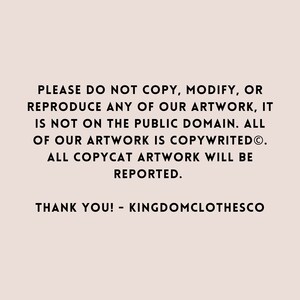May include: Text on a white background that reads: "PLEASE DO NOT COPY, MODIFY, OR REPRODUCE ANY OF OUR ARTWORK, IT IS NOT ON THE PUBLIC DOMAIN. ALL OF OUR ARTWORK IS COPYWRITED&reg;. ALL COPYCAT ARTWORK WILL BE REPORTED. THANK YOU! - KINGDOMCLOTHESCO"