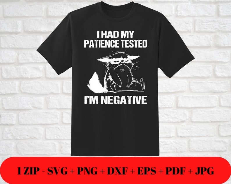 May include: Black t-shirt with a white graphic of a grumpy cat and the text "I HAD MY PATIENCE TESTED I'M NEGATIVE". The bottom of the image includes the text "1 ZIP - SVG + PNG + DXF + EPS + PDF + JPG".