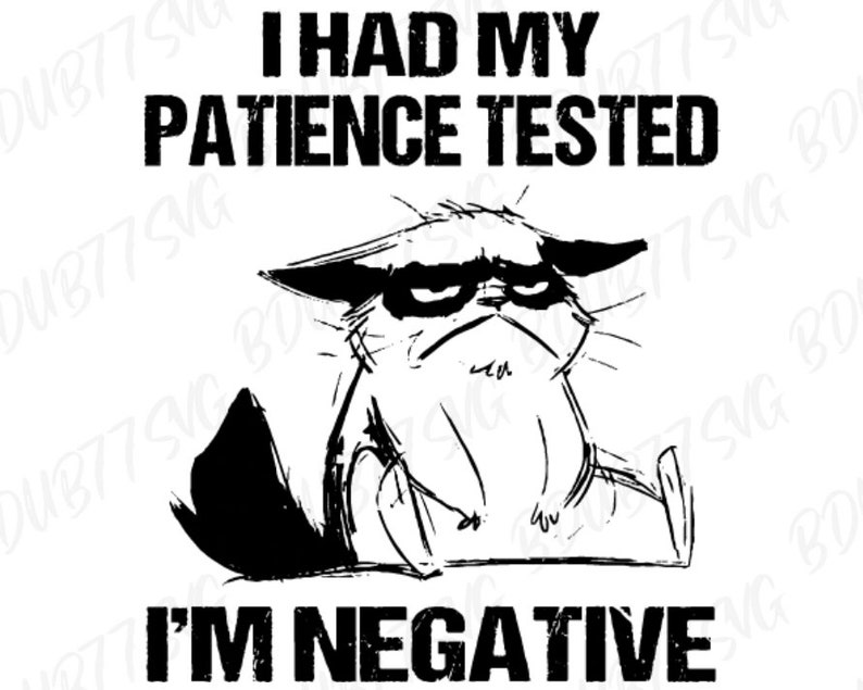 May include: Black and white illustration of a grumpy cat with the text "I HAD MY PATIENCE TESTED I'M NEGATIVE". The cat is drawn in a simple, cartoon style with a frowning expression.