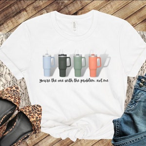 Stanley Cup 40oz Tshirt, You&#39;re the One With the Problem Not Me, Stanley Cup Obsession, Stanley Cup Accessories, Cup Collector Shirt