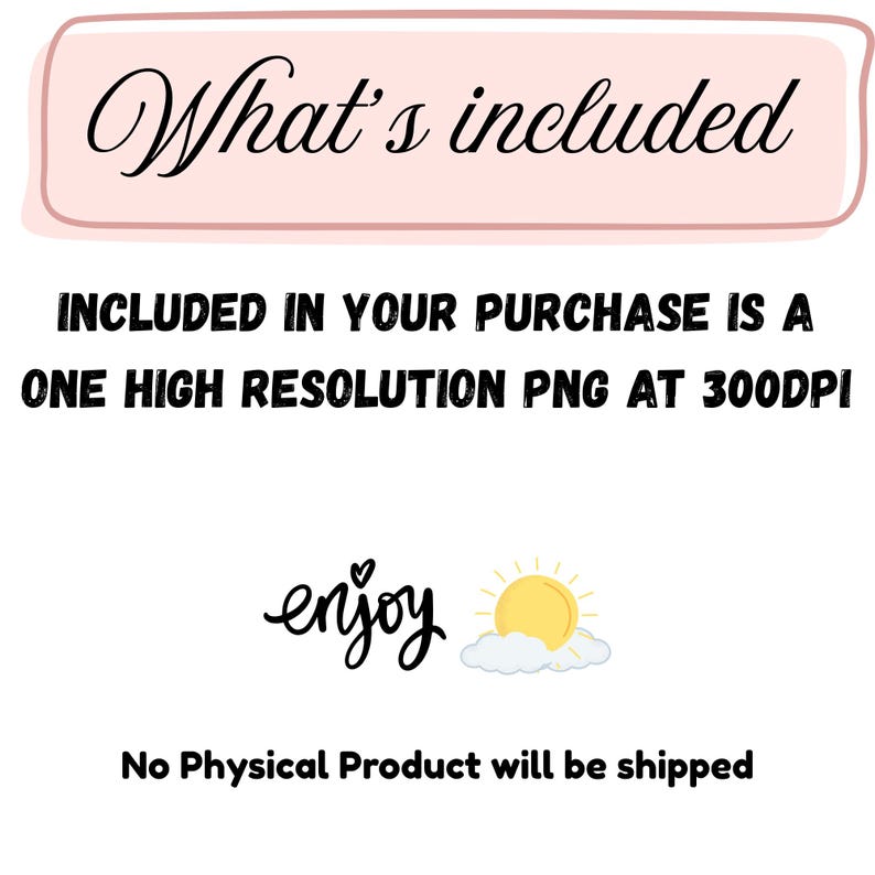 May include: A digital graphic with a light pink rectangular border containing the text What's included. Below is the text INCLUDED IN YOUR PURCHASE IS A ONE HIGH RESOLUTION PNG AT 300DPI. It features the word enjoy, a yellow sun, and clouds.