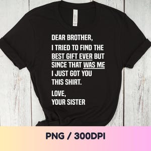 May include: Black t-shirt with white text that reads: "DEAR BROTHER, I TRIED TO FIND THE BEST GIFT EVER BUT SINCE THAT WAS ME I JUST GOT YOU THIS SHIRT. LOVE, YOUR SISTER."