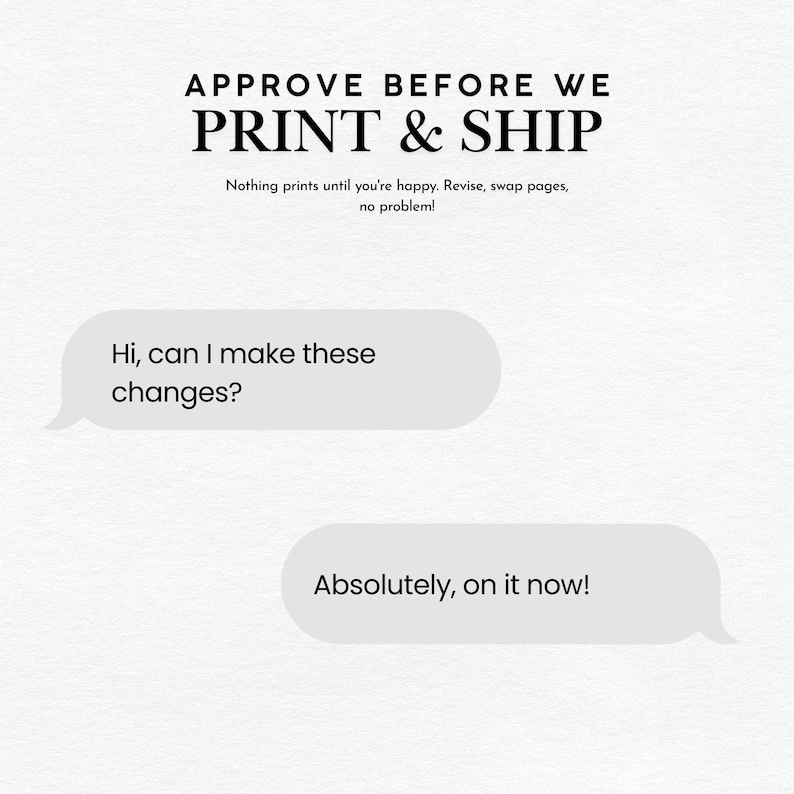 K&ouml;nnte beinhalten: Eine wei&szlig;e Grafik mit dem schwarzen Text APPROVE BEFORE WE PRINT & SHIP, gefolgt von dem kleineren Text Nothing prints until you're happy. Revise, swap pages, no problem! Zwei hellgraue Sprechblasen enthalten den Text Hi, can I make these changes? und Absolutely, on it now!