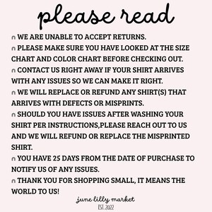 May include: Black and white text on a white background with the words "please read" in a handwritten font at the top. The text explains the shop's return policy, which states that they do not accept returns. It also states that customers have 25 days from the date of purchase to notify the shop of any issues with their order. The text ends with "Thank you for shopping small, it means the world to us!" and the shop name "june lilly market" with the establishment date "EST. 2022".