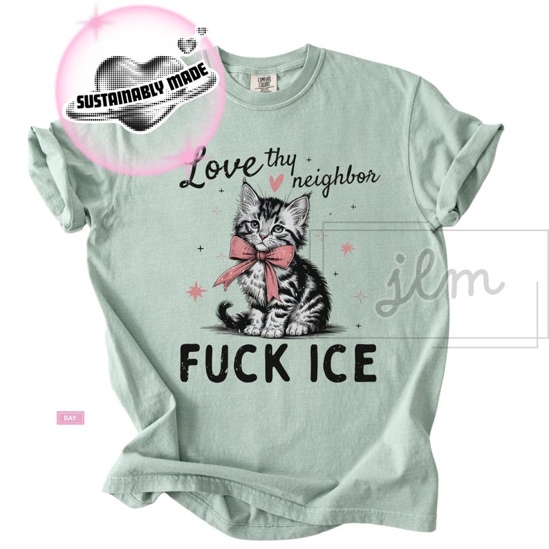 May include: Light green t-shirt with a graphic of a kitten wearing a pink bow, and the text "Love thy neighbor" and "FUCK ICE". The shirt also has a "Sustainably Made" logo.