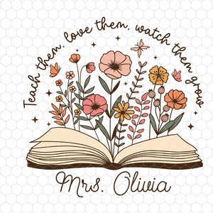 May include: An open book with a bouquet of pink, orange, and yellow flowers growing from it. The text "Teach them, love them, watch them grow" is written around the flowers. The text "Mrs. Olivia" is written below the book.