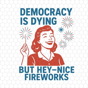 May include: A retro-style graphic with the text "DEMOCRACY IS DYING BUT HEY-NICE FIREWORKS." It features a smiling woman holding a sparkler, with red, white, and blue fireworks in the background. The design is in red, white, and blue.