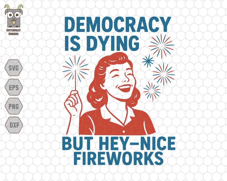May include: A retro-style graphic with the text "DEMOCRACY IS DYING BUT HEY-NICE FIREWORKS." It features a smiling woman holding a sparkler, with red, white, and blue fireworks in the background. The design is in red, white, and blue.