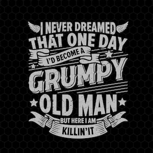 May include: A black and white graphic design with a distressed vintage look. The text reads "I never dreamed that one day I'd become a grumpy old man, but here I am killin' it".