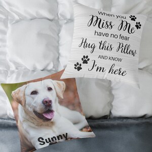 May include: A white pillow with black text that reads "When you Miss Me have no fear Hug this Pillow AND KNOW I'm here". The pillow has paw prints on it. A white dog with brown eyes is on a pillow with the name "Sunny" printed on it.