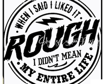 When I Said I liked it Rough I didn't mean my entire life  printed Vinyl decal