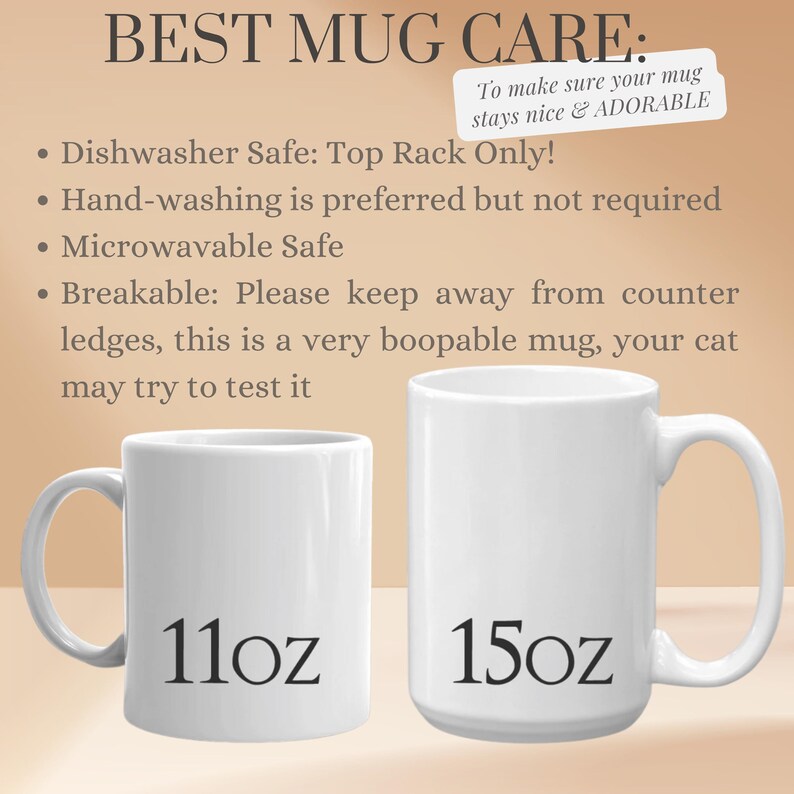May include: Two white ceramic mugs with black text. The smaller mug is 11oz and the larger mug is 15oz. The text "BEST MUG CARE" is at the top of the image. The text "To make sure your mug stays nice & ADORABLE" is in a smaller box below the title. The text below the title lists care instructions for the mugs: "Dishwasher Safe: Top Rack Only!", "Hand-washing is preferred but not required", "Microwavable Safe", "Breakable: Please keep away from counter ledges, this is a very boopable mug, your cat may try to test it."