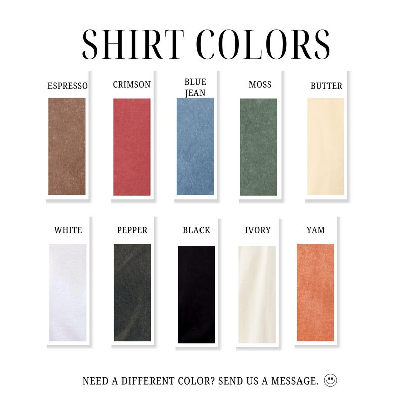 May include: Image displaying a color chart for shirts. The chart includes samples of Espresso, Crimson, Blue Jean, Moss, Butter, White, Pepper, Black, Ivory, and Yam. Text at the top reads "SHIRT COLORS". The bottom text says "NEED A DIFFERENT COLOR? SEND US A MESSAGE."