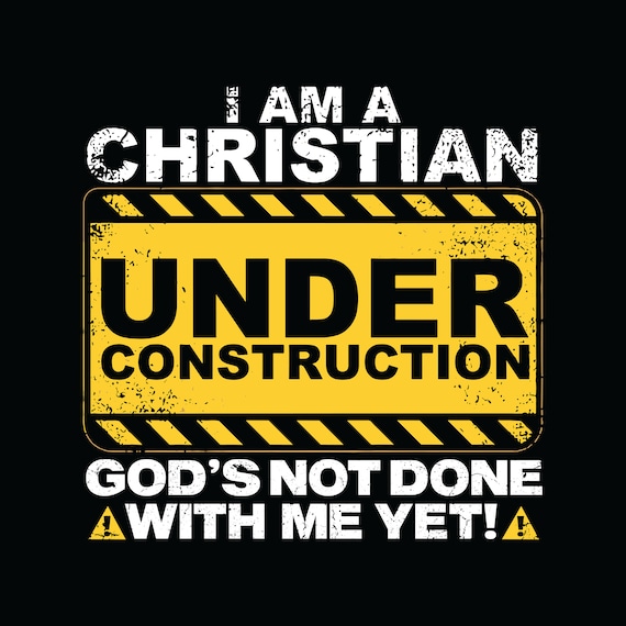 I am a Christian under construction God's not done with me yet!