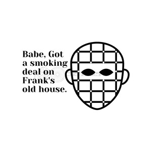 May include: A black and white graphic featuring a face with a grid design and oval eyes. The text says "Babe, Got a smoking deal on Frank's old house."