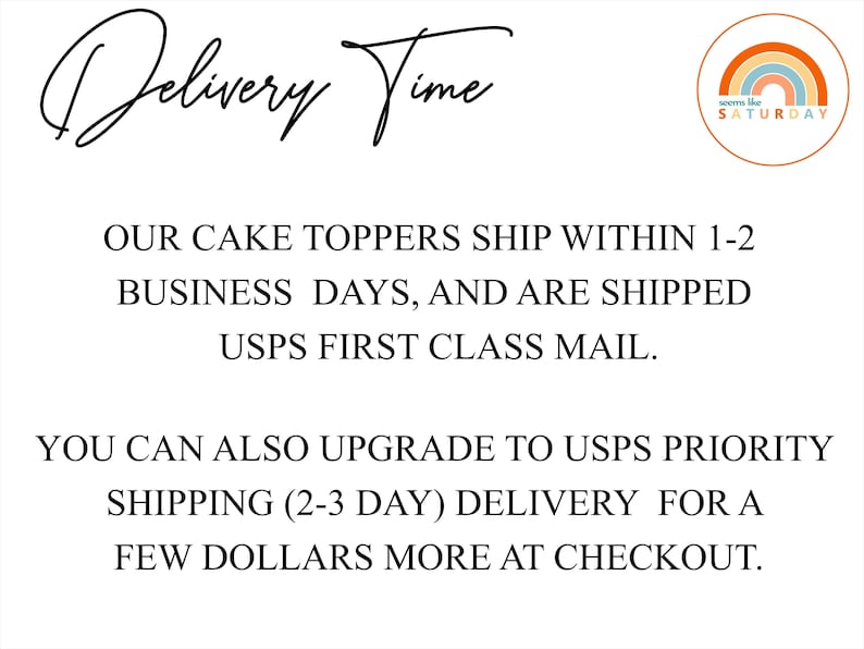 May include: Text that reads "Delivery Time" with a rainbow graphic and the text "seems like SATURDAY" in a circle. The text below reads "OUR CAKE TOPPERS SHIP WITHIN 1-2 BUSINESS DAYS, AND ARE SHIPPED USPS FIRST CLASS MAIL. YOU CAN ALSO UPGRADE TO USPS PRIORITY SHIPPING (2-3 DAY) DELIVERY FOR A FEW POUNDS MORE AT CHECKOUT."
