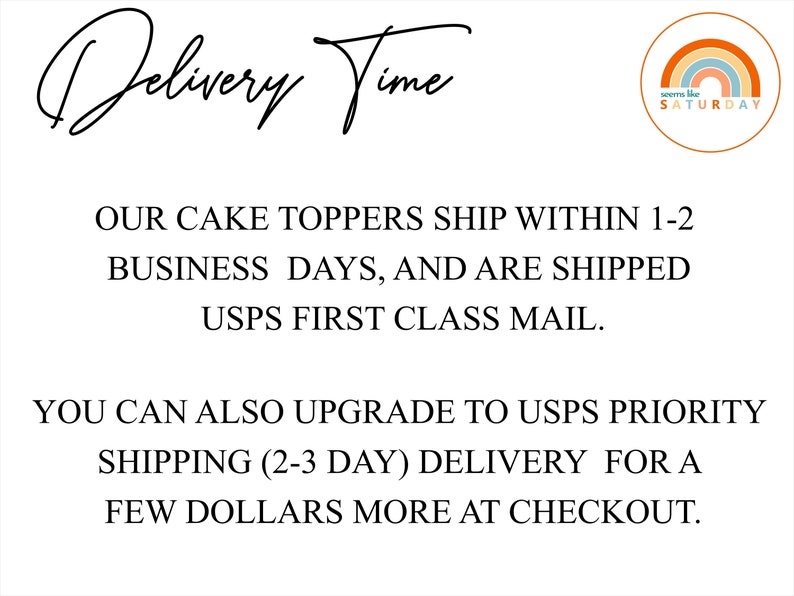 May include: Text that reads "Delivery Time" with a rainbow graphic and the text "seems like SATURDAY" in a circle. The text below reads "OUR CAKE TOPPERS SHIP WITHIN 1-2 BUSINESS DAYS, AND ARE SHIPPED USPS FIRST CLASS MAIL. YOU CAN ALSO UPGRADE TO USPS PRIORITY SHIPPING (2-3 DAY) DELIVERY FOR A FEW DOLLARS MORE AT CHECKOUT."