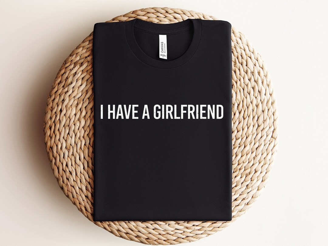 I Have A Girlfriend Funny Sassy Sarcastic Gift Shirts for Him Men or ...