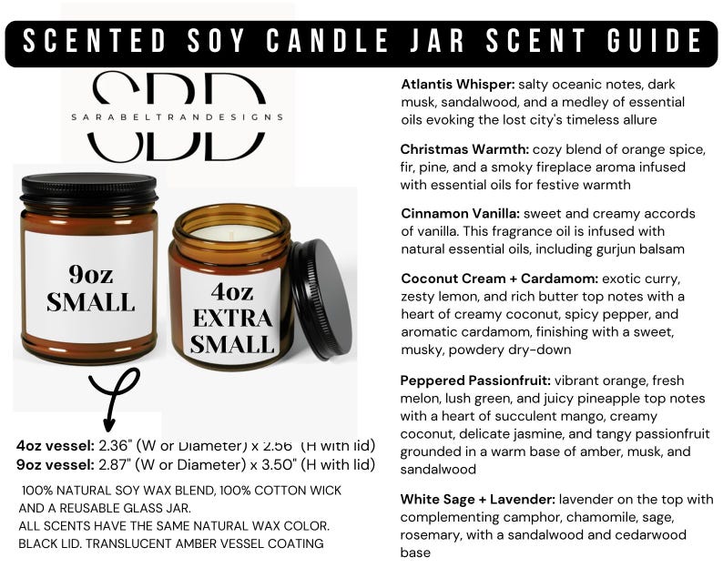 May include: A guide to scented soy candle jar scents. The guide lists 6 different scents: Atlantis Whisper, Christmas Warmth, Cinnamon Vanilla, Coconut Cream + Cardamom, Peppered Passionfruit, and White Sage + Lavender. The guide also includes information about the size of the candle jars, which are available in 9oz small and 4oz extra small sizes. The jars are made of translucent amber glass with a black lid.
