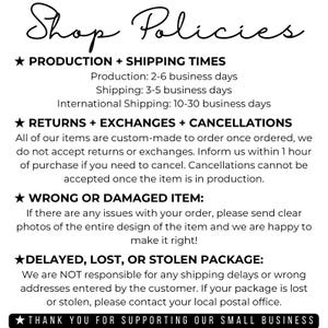 May include: Shop policies for a small business. Production time is 2-6 business days, shipping is 3-5 business days, and international shipping is 10-30 business days. Returns and exchanges are not accepted, but cancellations are possible within 1 hour of purchase. If there are issues with an order, clear photos of the entire design are requested. The business is not responsible for shipping delays or wrong addresses.