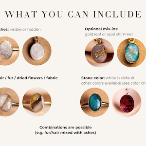 May include: Image showing examples of memorial jewelry. The text reads "WHAT YOU CAN INCLUDE" and lists options such as ashes, hair, fur, dried flowers, and fabric. Optional mix-ins include gold leaf and opal shimmer. Stone colors include white, with other colors available.