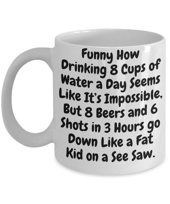 Funny How Drinking 8 Cups of Water a Day Seems Impossible, but 8 Beers and  6 Shots in 3 Hours Go Down Like a Fat Kid on a See Saw! Gift F... - Etsy