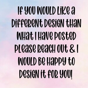 May include: Text on a pastel background reads: "If you would like a different design than what I have posted please reach out & I would be happy to design it for you!"