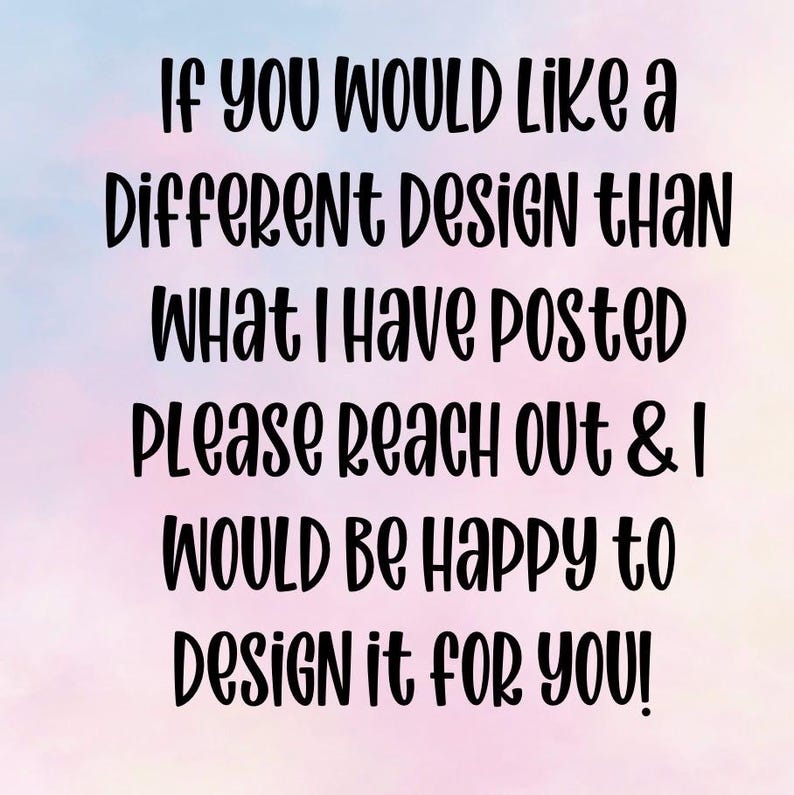 May include: Text on a pastel background reads: "If you would like a different design than what I have posted please reach out & I would be happy to design it for you!"