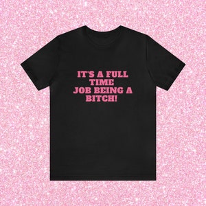 It's A Full Time Job Being A Bitch - Unisex T-Shirt, Funny Sayings T-Shirt, Funny Shirt Women
