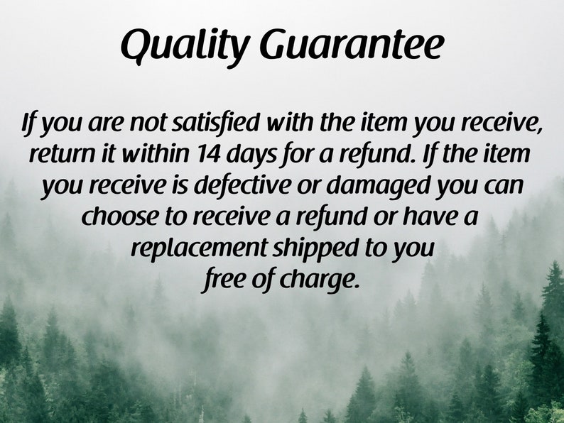 May include: Quality Guarantee text over a blurry background of a forest with fog. The text states that if you are not satisfied with the item you receive, return it within 14 days for a refund. If the item you receive is defective or damaged you can choose to receive a refund or have a replacement shipped to you free of charge.