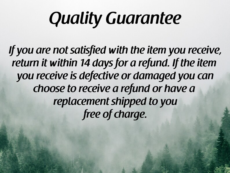 May include: Quality Guarantee text over a blurry background of a forest with fog. The text states that if you are not satisfied with the item you receive, return it within 14 days for a refund. If the item you receive is defective or damaged you can choose to receive a refund or have a replacement shipped to you free of charge.