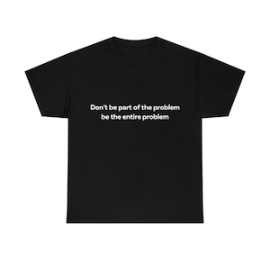 Don&#39;t Be Part of the Problem be the Entire Problem Shirt, Funny T-Shirt