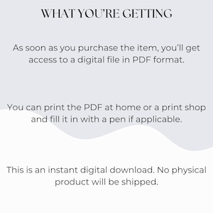 K&ouml;nnte beinhalten: Text auf wei&szlig;em Hintergrund, der "WHAT YOU'RE GETTING" gefolgt von "As soon as you purchase the item, you'll get access to a digital file in PDF format."  Der Text setzt sich fort mit "You can print the PDF at home or a print shop and fill it in with a pen if applicable."  Der Text endet mit "This is an instant digital download. No physical product will be shipped."